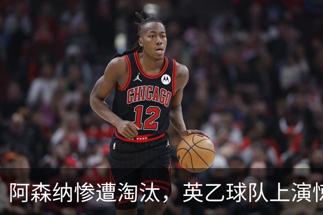 阿森纳惨遭淘汰，英乙球队上演惊天逆袭
